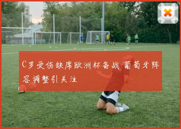 C罗受伤缺席欧洲杯备战 葡萄牙阵容调整引关注