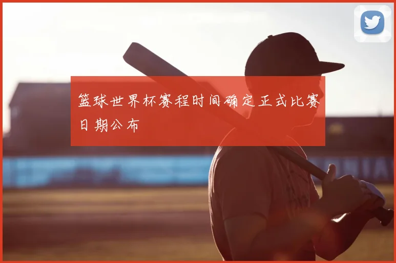 篮球世界杯赛程时间确定正式比赛日期公布