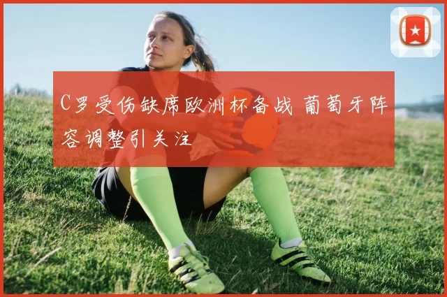 C罗受伤缺席欧洲杯备战 葡萄牙阵容调整引关注