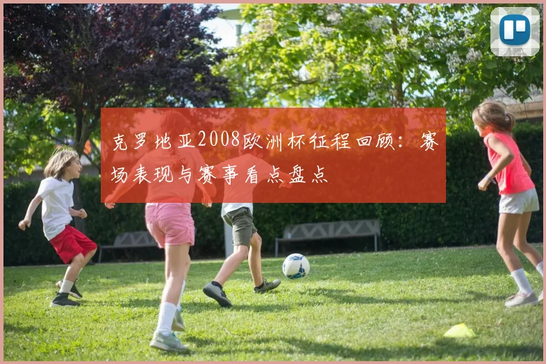 克罗地亚2008欧洲杯征程回顾：赛场表现与赛事看点盘点