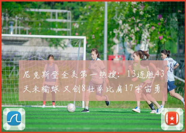 尼克斯登全美第一热搜：13连胜43天未输球 又创8壮举比肩17宇宙勇