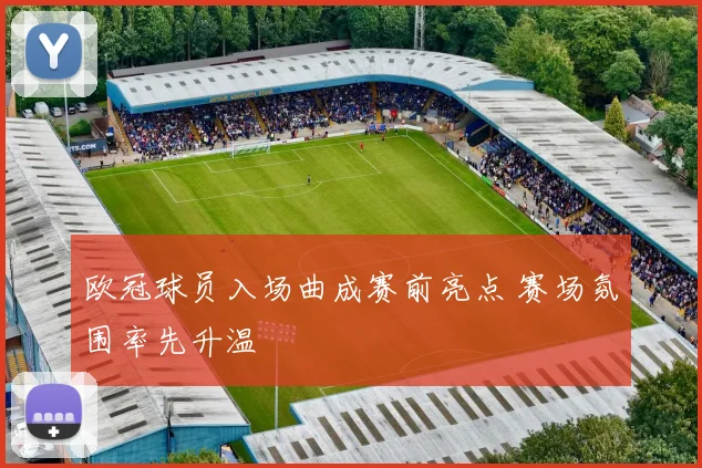 欧冠球员入场曲成赛前亮点 赛场氛围率先升温