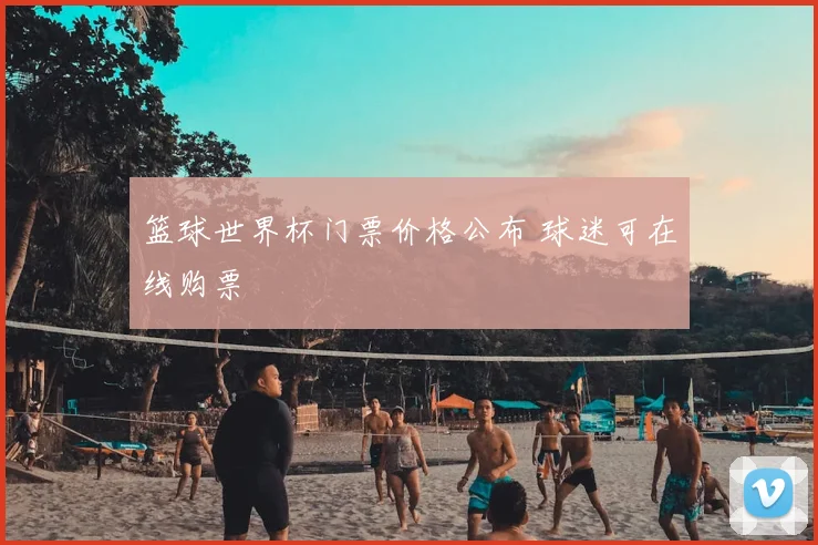篮球世界杯门票价格公布 球迷可在线购票