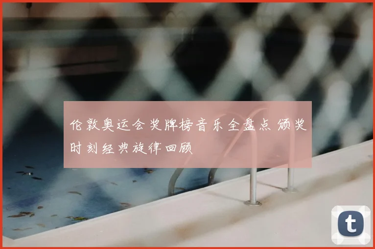 伦敦奥运会奖牌榜音乐全盘点 颁奖时刻经典旋律回顾
