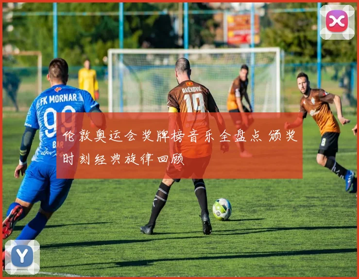 伦敦奥运会奖牌榜音乐全盘点 颁奖时刻经典旋律回顾