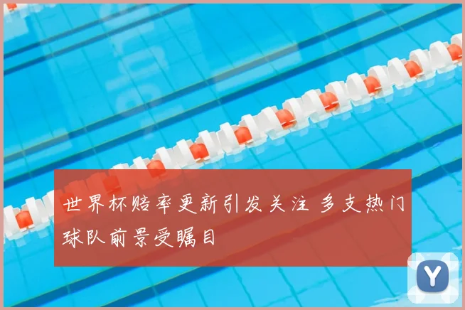 世界杯赔率更新引发关注 多支热门球队前景受瞩目