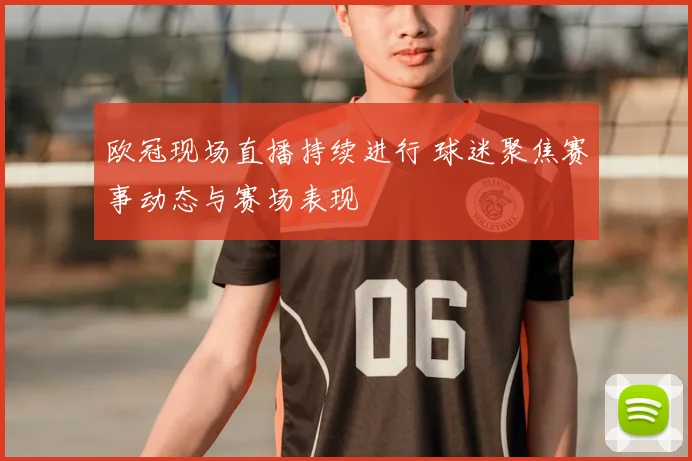 欧冠现场直播持续进行 球迷聚焦赛事动态与赛场表现