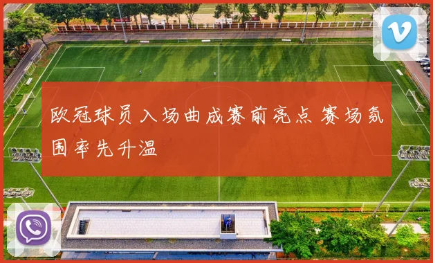 欧冠球员入场曲成赛前亮点 赛场氛围率先升温